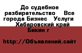 До судебное разбирательство. - Все города Бизнес » Услуги   . Хабаровский край,Бикин г.